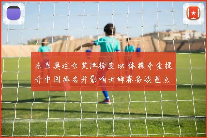 东京奥运会奖牌榜变动 体操夺金提升中国排名并影响世锦赛备战重点