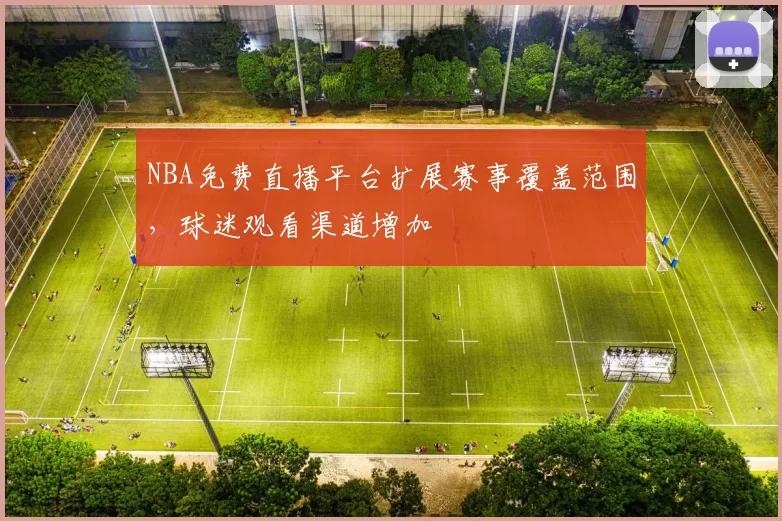 NBA免费直播平台扩展赛事覆盖范围，球迷观看渠道增加