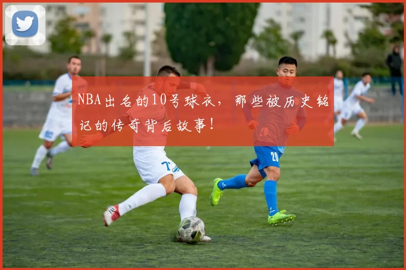 NBA出名的10号球衣,那些被历史铭记的传奇背后故事!