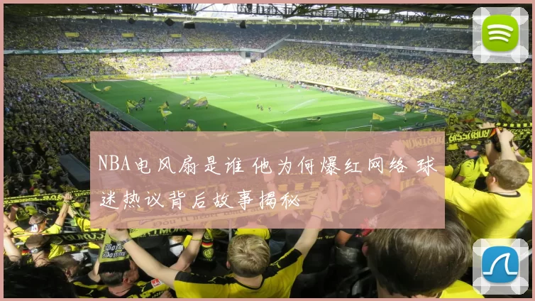 NBA电风扇是谁 他为何爆红网络 球迷热议背后故事揭秘