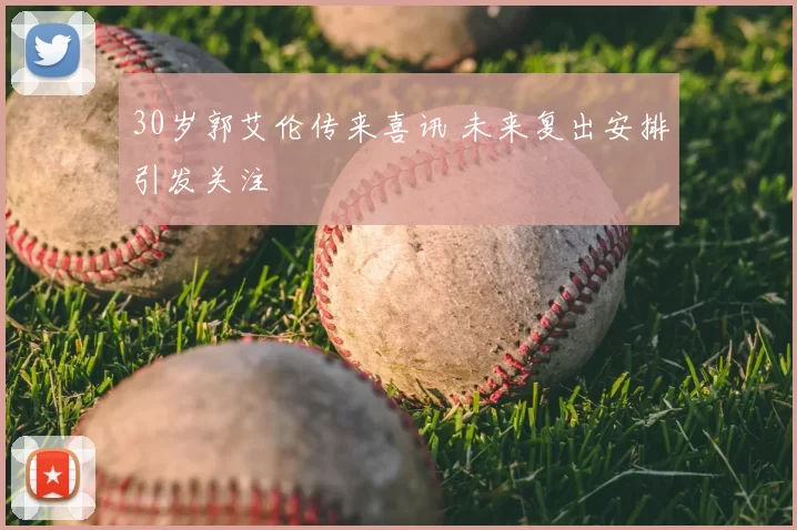 30岁郭艾伦传来喜讯 未来复出安排引发关注