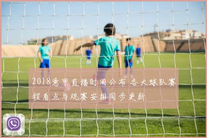 2018意甲直播时间公布 各大球队赛程看点与观赛安排同步更新