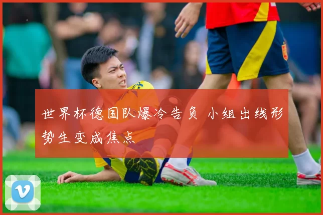 世界杯德国队爆冷告负 小组出线形势生变成焦点