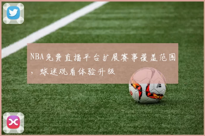 NBA免费直播平台扩展赛事覆盖范围，球迷观看体验升级