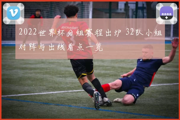 2022世界杯分组赛程出炉 32队小组对阵与出线看点一览