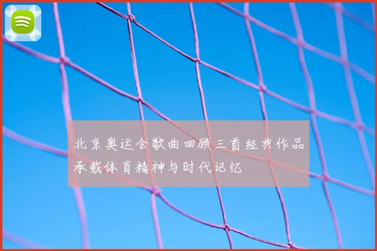 北京奥运会歌曲回顾三首经典作品承载体育精神与时代记忆