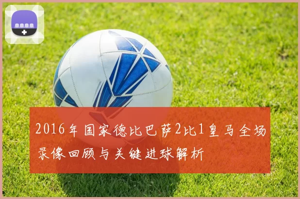 2016年国家德比巴萨2比1皇马全场录像回顾与关键进球解析
