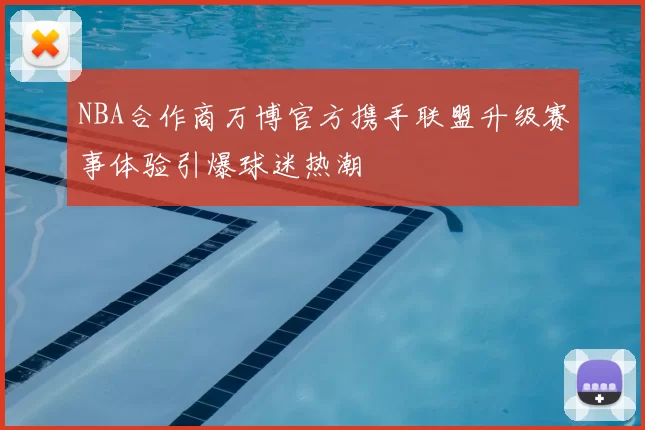 NBA合作商万博官方携手联盟升级赛事体验引爆球迷热潮