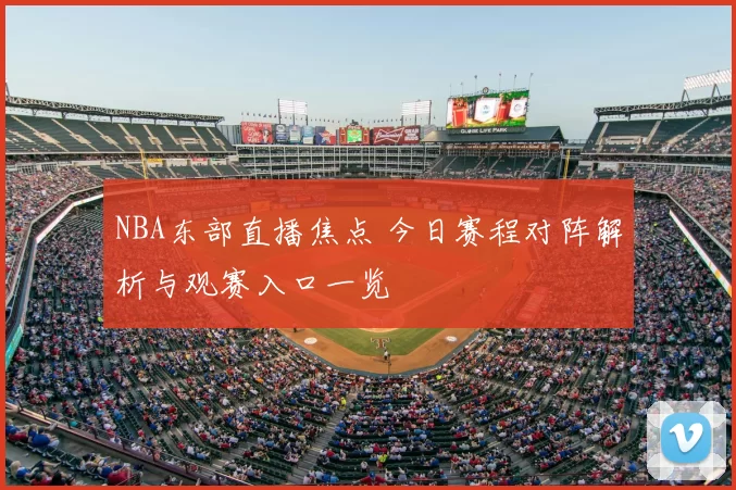 NBA东部直播焦点 今日赛程对阵解析与观赛入口一览