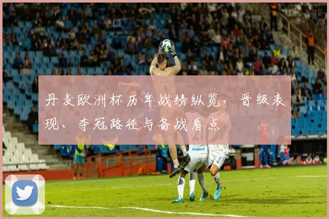丹麦欧洲杯历年战绩纵览,晋级表现、夺冠路径与备战看点