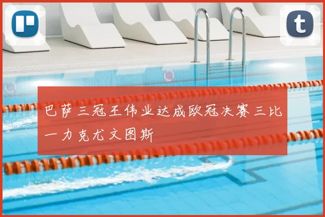 巴萨三冠王伟业达成欧冠决赛三比一力克尤文图斯