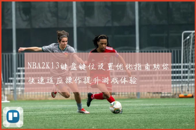 NBA2K13键盘键位设置优化指南助你快速适应操作提升游戏体验