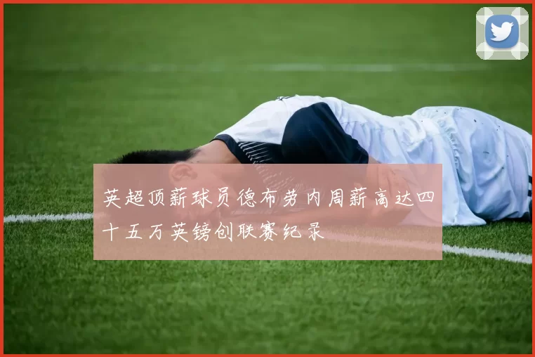 英超顶薪球员德布劳内周薪高达四十五万英镑创联赛纪录