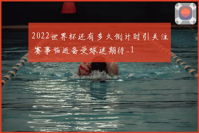 2022世界杯还有多久倒计时引关注 赛事临近备受球迷期待_1
