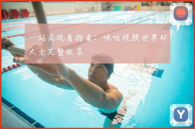 一站式观看指南：咪咕视频世界杯大全完整收录