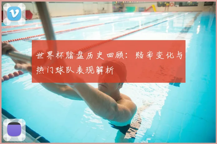 世界杯赌盘历史回顾：赔率变化与热门球队表现解析