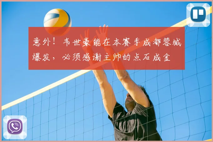 意外！韦世豪能在本赛季成都蓉城爆发，必须感谢主帅的点石成金