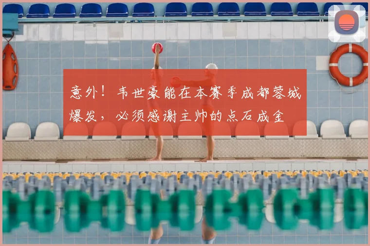 意外!韦世豪能在本赛季成都蓉城爆发,必须感谢主帅的点石成金