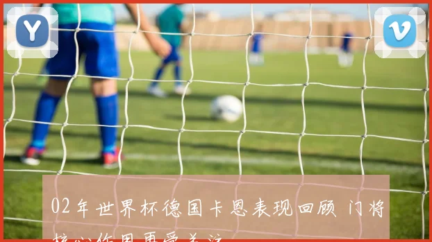 02年世界杯德国卡恩表现回顾 门将核心作用再受关注