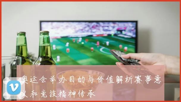 奥运会举办目的与价值解析赛事意义和竞技精神传承