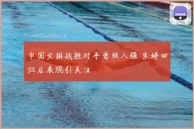 中国女排战胜对手晋级八强 朱婷回归后表现引关注