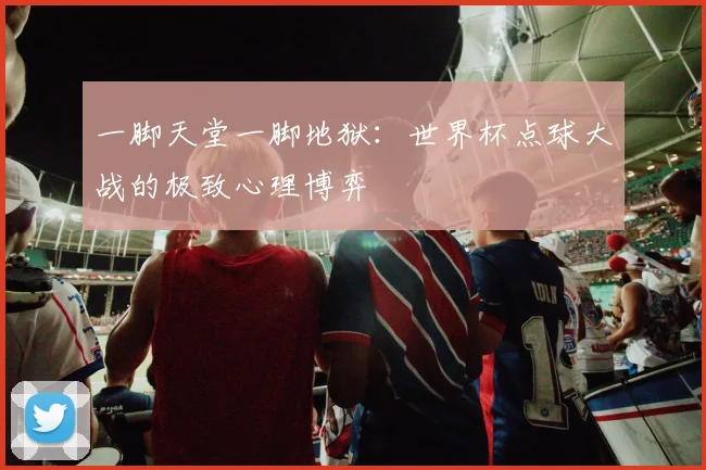 一脚天堂一脚地狱：世界杯点球大战的极致心理博弈