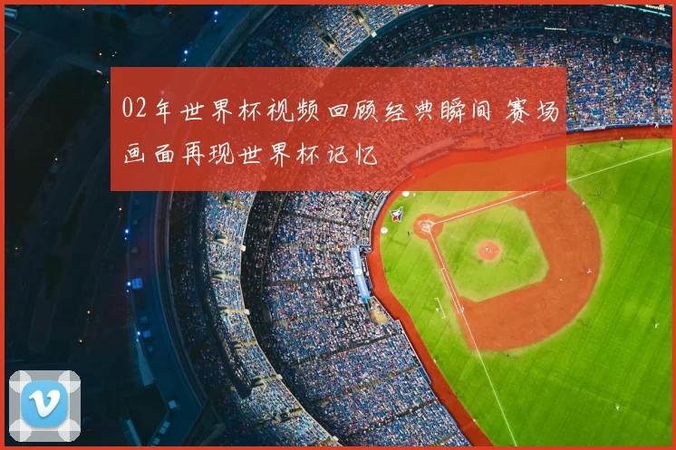 02年世界杯视频回顾经典瞬间 赛场画面再现世界杯记忆