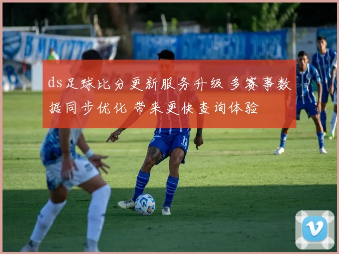 ds足球比分更新服务升级 多赛事数据同步优化 带来更快查询体验
