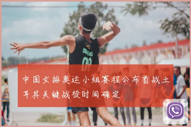中国女排奥运小组赛程公布首战土耳其关键战役时间确定