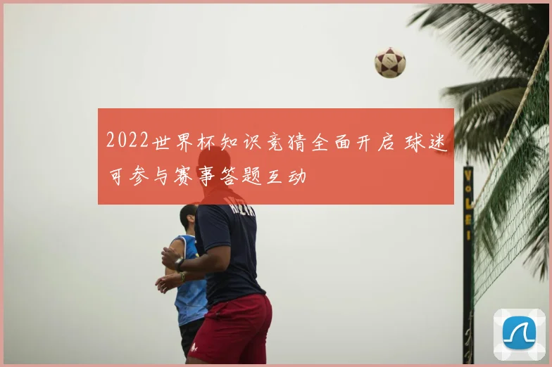 2022世界杯知识竞猜全面开启 球迷可参与赛事答题互动