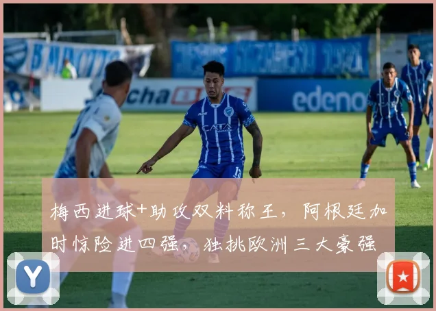 梅西进球+助攻双料称王,阿根廷加时惊险进四强,独挑欧洲三大豪强