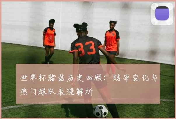 世界杯赌盘历史回顾:赔率变化与热门球队表现解析