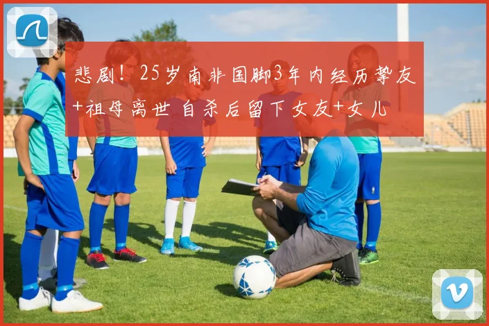 悲剧!25岁南非国脚3年内经历挚友+祖母离世 自杀后留下女友+女儿
