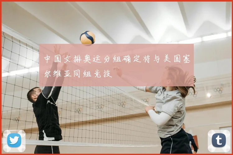 中国女排奥运分组确定将与美国塞尔维亚同组竞技