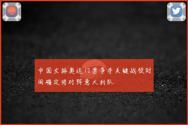 中国女排奥运门票争夺关键战役时间确定将对阵意大利队